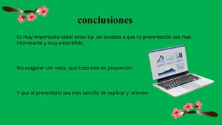 Es muy importante saber estos tip, así ayudara a que tu presentación sea mas
interesante y muy entendible.
No exagerar con nada, que todo este en proporción
Y que al presentarlo sea mas sencillo de explicar y etender
conclusiones
 