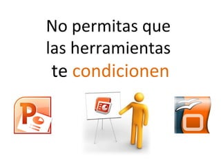 No permitas que
las herramientas
te condicionen
 