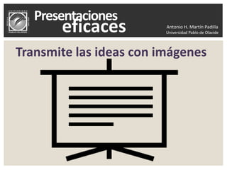 Antonio H. Martín Padilla
Universidad Pablo de Olavide
Transmite las ideas con imágenes
 