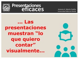 Antonio H. Martín Padilla
Universidad Pablo de Olavide
... Las
presentaciones
muestran “lo
que quiero
contar”
visualmente...
 