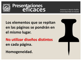 Antonio H. Martín Padilla
Universidad Pablo de Olavide
Los elementos que se repitan
en las páginas se pondrán en
el mismo lugar.
No utilizar diseños distintos
en cada página.
Homogeneidad.
 