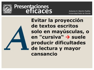 Antonio H. Martín Padilla
Universidad Pablo de Olavide
Evitar la proyección
de textos escritos
solo en mayúsculas, o
en "cursiva“  suele
producir dificultades
de lectura y mayor
cansancio
 