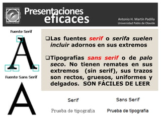 Antonio H. Martín Padilla
Universidad Pablo de Olavide
Las fuentes serif o serifa suelen
incluir adornos en sus extremos
Tipografías sans serif o de palo
seco. No tienen remates en sus
extremos (sin serif), sus trazos
son rectos, gruesos, uniformes y
delgados. SON FÁCILES DE LEER
 