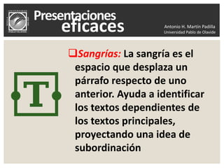 Antonio H. Martín Padilla
Universidad Pablo de Olavide
Sangrías: La sangría es el
espacio que desplaza un
párrafo respecto de uno
anterior. Ayuda a identificar
los textos dependientes de
los textos principales,
proyectando una idea de
subordinación
 