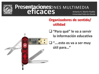 Antonio H. Martín Padilla
Universidad Pablo de Olavide
Organizadores de sentido/
utilidad
 “Para qué” le va a servir
la información educativa
 “….esto os va a ser muy
útil para…”
PRESENTACIONES MULTIMEDIA
 