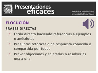 Antonio H. Martín Padilla
Universidad Pablo de Olavide
ELOCUCIÓN
FRASES DIRECTAS
• Estilo directo haciendo referencias a ejemplos
o anécdotas
• Preguntas retóricas o de respuesta conocida o
compartida por todos
• Prever objeciones y aclararlas o resolverlas
una a una
 