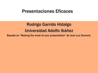 Presentaciones Eficaces
Rodrigo Garrido Hidalgo
Universidad Adolfo Ibáñez
Basado en “Making the most of your presentation” de Jean Luc Dumont.
 