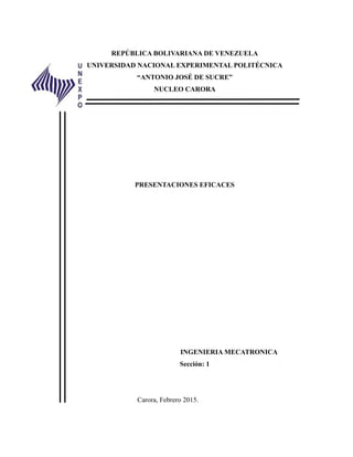 REPÚBLICA BOLIVARIANA DE VENEZUELA
UNIVERSIDAD NACIONAL EXPERIMENTAL POLITÉCNICA
“ANTONIO JOSÉ DE SUCRE”
NUCLEO CARORA
PRESENTACIONES EFICACES
INGENIERIA MECATRONICA
Sección: 1
Carora, Febrero 2015.
 