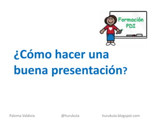 ¿Cómo hacer una buena presentación?  Paloma Valdivia                             @hurukuta                         hurukuta.blogspot.com 