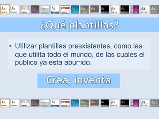 ¿Qué plantillas?Utilizar plantillas preexistentes, como las que utilita todo el mundo, de las cuales el público ya esta aburrido. Crea, inventa