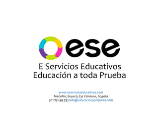 E	
  Servicios	
  Educativos
Educación	
  a	
  toda	
  Prueba
www.eservicioseducativos.com	
  
Medellín,	
  Boyacá,	
  Eje	
  Cafetero,	
  Bogotá	
  
301	
  731	
  99	
  73	
  |	
  info@educacionyempresa.com
 