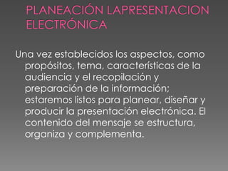 PLANEACIÓN LAPRESENTACION ELECTRÓNICAUna vez establecidos los aspectos, como propósitos, tema, características de la audiencia y el recopilación y preparación de la información; estaremos listos para planear, diseñar y producir la presentación electrónica. El contenido del mensaje se estructura, organiza y complementa. 