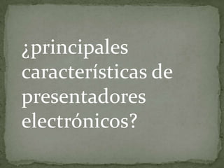 ¿principales
características de
presentadores
electrónicos?
 