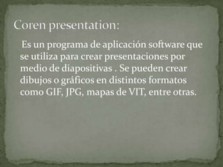 Es un programa de aplicación software que
se utiliza para crear presentaciones por
medio de diapositivas . Se pueden crear
dibujos o gráficos en distintos formatos
como GIF, JPG, mapas de VIT, entre otras.
 