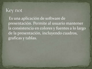 Es una aplicación de software de
presentación. Permite al usuario mantener
la consistencia en colores y fuentes a lo largo
de la presentación, incluyendo cuadros,
graficas y tablas.
 