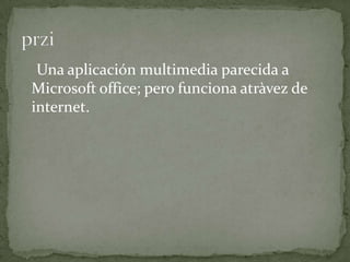 Una aplicación multimedia parecida a
Microsoft office; pero funciona atràvez de
internet.
 