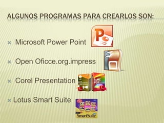 ALGUNOS PROGRAMAS PARA CREARLOS SON:



Microsoft Power Point



Open Oficce.org.impress



Corel Presentation



Lotus Smart Suite

 