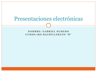 Presentaciones electrónicas 
NOMBRE: GABRIEL OLMEDO 
C U R S O : 1 R O B A C H I L L E R A T O “ B ” 
 