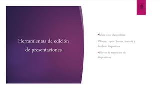 Herramientas de edición
de presentaciones
•Seleccionar diapositivas
•Mover, copiar, borrar, insertar y
duplicar diapositiva
•Efectos de transición de
diapositivas
 