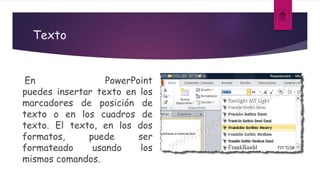 Texto
En PowerPoint
puedes insertar texto en los
marcadores de posición de
texto o en los cuadros de
texto. El texto, en los dos
formatos, puede ser
formateado usando los
mismos comandos.
 
