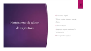 Herramientas de edición
de diapositivas
•Seleccionar objetos
•Mover, copiar, borrar e insertar
objetos
•Alinear objetos
•Distribuir objetos horizontal y
verticalmente
•Girar y voltear objetos
 