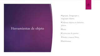 Herramientas de objeto
•Agrupar, desagrupar y
reagrupar objetos
•Ordenar objetos en distintos
planos
•Rotar
•Corrección de puntos
•Diseño a manos libres
•Autoformas
 