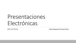 Presentaciones
Electrónicas
06/10/2016 Pedro Alejandro Chávez Rivero
 