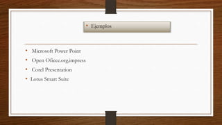 • Ejemplos

•
•
•
•

Microsoft Power Point
Open Oficce.org.impress
Corel Presentation
Lotus Smart Suite

 