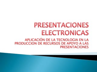 PRESENTACIONES ELECTRONICAS  APLICACIÓN DE LA TECNOLOGIA EN LA PRODUCCION DE RECURSOS DE APOYO A LAS PRESENTACIONES 