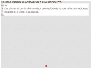 INSERTAR EFECTOS DE ANIMACION A UNA DIAPOSITIVA
Inicio
 • Dar clic en el botón «Personalizar animación» de la «pestaña animaciones»
 • Realizar los efectos necesarios.
Fin




                                      15
 