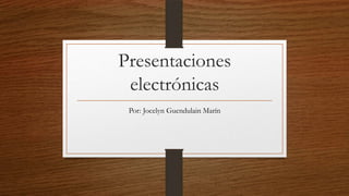 Presentaciones
electrónicas
Por: Jocelyn Guendulain Marín

 