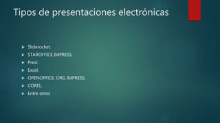 Tipos de presentaciones electrónicas
 Sliderocket.
 STAROFFICE IMPRESS.
 Prezi.
 Excel.
 OPENOFFICE. ORG IMPRESS.
 COREL.
 Entre otros
 