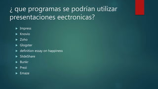 ¿ que programas se podrían utilizar
presentaciones eectronicas?
 Impress
 Knovio
 Zoho
 Glogster
 definition essay on happiness
 SlideShare
 Bunkr
 Prezi
 Emaze
 