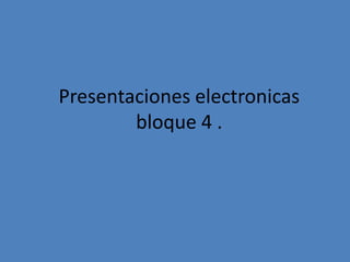 Presentaciones electronicas
        bloque 4 .
 