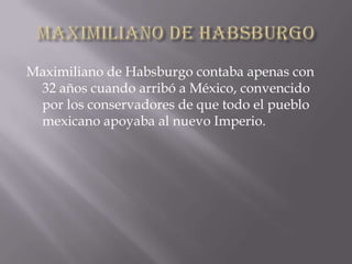 Maximiliano de Habsburgo,[object Object],Maximiliano de Habsburgo contaba apenas con 32 años cuando arribó a México, convencido por los conservadores de que todo el pueblo mexicano apoyaba al nuevo Imperio.,[object Object]