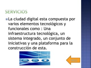 La ciudad digital esta compuesta por
varios elementos tecnológicos y
funcionales como : Una
infraestructura tecnológica, un
sistema integrado, un conjunto de
iniciativas y una plataforma para la
construcción de esta.
INDICE
 
