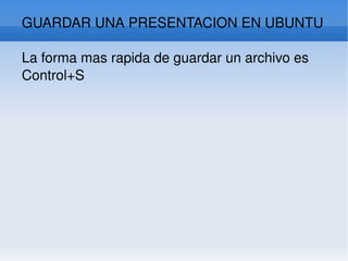 GUARDAR UNA PRESENTACION EN UBUNTU  La forma mas rapida de guardar un archivo es Control+S 