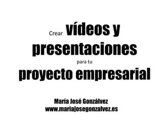vídeos y
     Crear


  presentaciones
              para tu

proyecto empresarial
      María José Gonzálvez
    www.mariajosegonzalvez.es
 