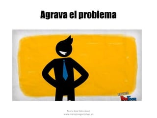 Agrava el problema




       María José Gonzálvez
     www.mariajosegonzalvez.es
 