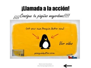 ¡Llamada a la acción!
¡¡¡¡Consigue tu pingüino mayordomo!!!!



                                          Ver vídeo


                María José Gonzálvez
               ww.mariajosegonzalvez.es
 