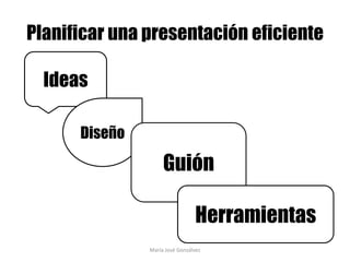 Planificar una presentación eficiente

  Ideas

      Diseño

                    Guión

                                 Herramientas
               María José Gonzálvez
 