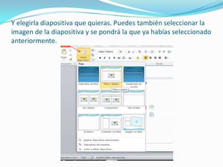 Y elegirla diapositiva que quieras. Puedes también seleccionar la
imagen de la diapositiva y se pondrá la que ya habías seleccionado
anteriormente.