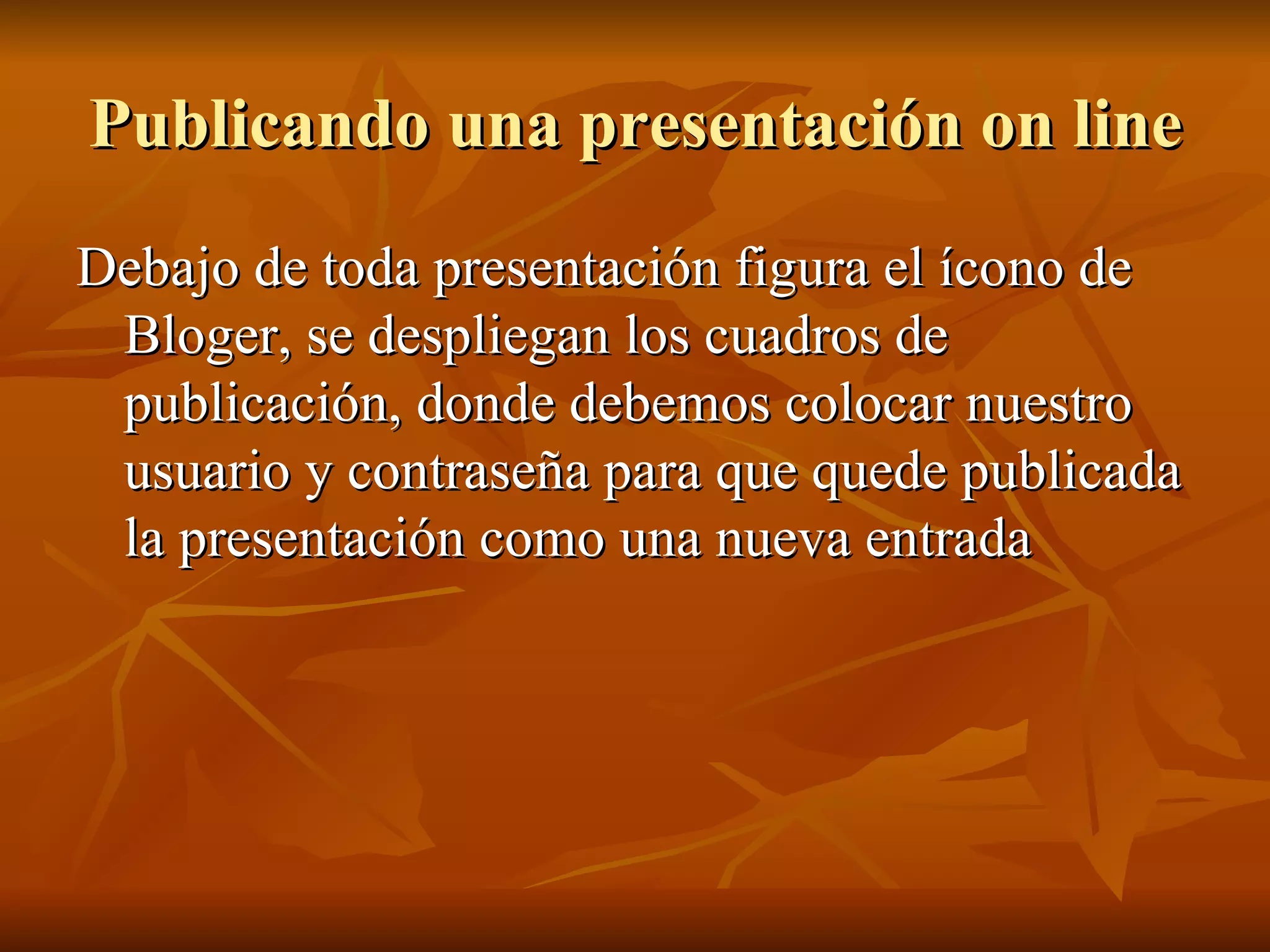 Publicando una presentación on line Debajo de toda presentación figura el ícono de Bloger, se despliegan los cuadros de publicación, donde debemos colocar nuestro usuario y contraseña para que quede publicada la presentación como una nueva entrada 