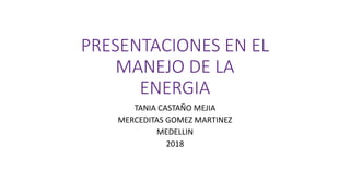 PRESENTACIONES EN EL
MANEJO DE LA
ENERGIA
TANIA CASTAÑO MEJIA
MERCEDITAS GOMEZ MARTINEZ
MEDELLIN
2018
 