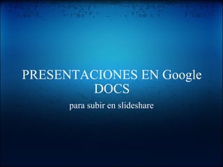 PRESENTACIONES EN Google DOCS para subir en slideshare   