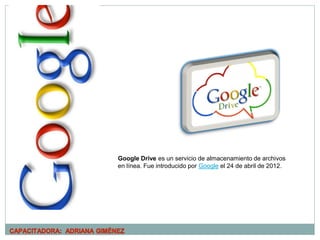 Google Drive es un servicio de almacenamiento de archivos
en línea. Fue introducido por Google el 24 de abril de 2012.
 