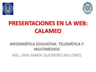 PRESENTACIONES EN LA WEB:CALAMEO INFORMÁTICA EDUCATIVA. TELEMÁTICA Y MULTIMEDIOS MSc. ANA MARÍA GUERRERO MILLONES 