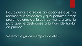 Hay algunas clases de aplicaciones que son
realmente innovadoras y que permiten crear
presentaciones geniales y de manera sencilla
para que te destacarse a la hora de hablar
en público.
Veremos algunos ejemplos de ellas:
 