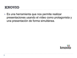 KNOVIO
 Es una herramienta que nos permite realizar
presentaciones usando el vídeo como protagonista y
una presentación de forma simultánea.
 