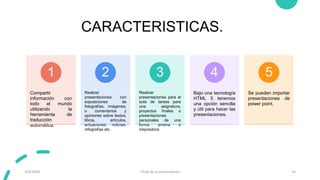 CARACTERISTICAS.
Compartir
información con
todo el mundo
utilizando la
herramienta de
traducción
automática.
1
Realizar
presentaciones con
exposiciones de
fotografías, imágenes,
o comentarios y
opiniones sobre textos,
libros, artículos,
actuaciones, noticias,
infografías etc.
2
Realizar
presentaciones para el
aula de tareas para
una asignatura,
proyectos finales o
presentaciones
personales de una
forma amena e
inspiradora.
3
Bajo una tecnología
HTML 5 tenemos
una opción sencilla
y útil para hacer las
presentaciones.
4
Se pueden importar
presentaciones de
power point.
5
3/9/20XX Título de la presentación 14
 